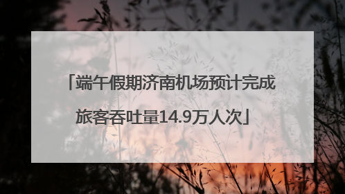端午假期济南机场预计完成旅客吞吐量14.9万人次