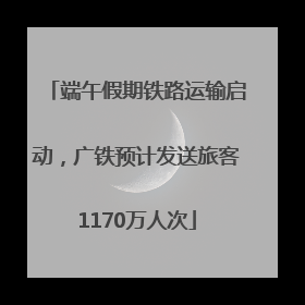 端午假期铁路运输启动，广铁预计发送旅客1170万人次