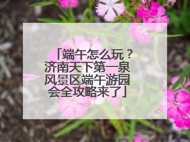 端午怎么玩？济南天下第一泉风景区端午游园会全攻略来了