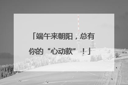 端午来朝阳，总有你的“心动款”！