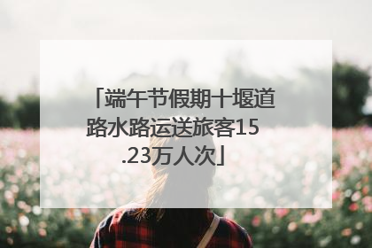 端午节假期十堰道路水路运送旅客15.23万人次