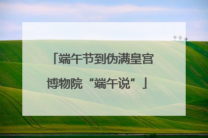 端午节到伪满皇宫博物院“端午说”