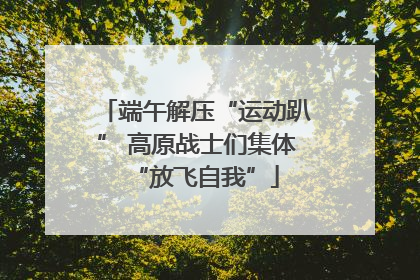 端午解压“运动趴” 高原战士们集体“放飞自我”