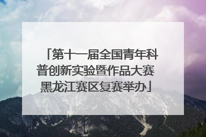 第十一届全国青年科普创新实验暨作品大赛黑龙江赛区复赛举办