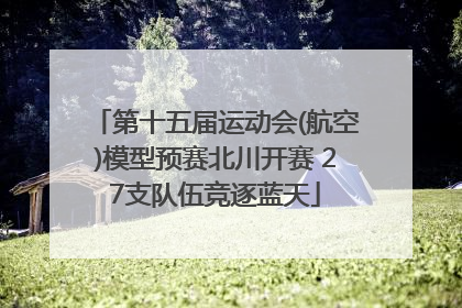 第十五届运动会(航空)模型预赛北川开赛 27支队伍竞逐蓝天