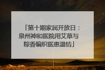 第十期家属开放日：泉州神和医院用艾草与粽香编织医患温情