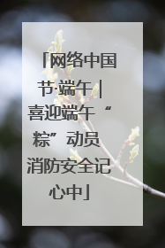 网络中国节·端午｜喜迎端午“粽”动员 消防安全记心中