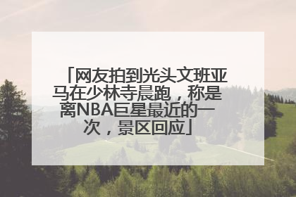 网友拍到光头文班亚马在少林寺晨跑，称是离NBA巨星最近的一次，景区回应