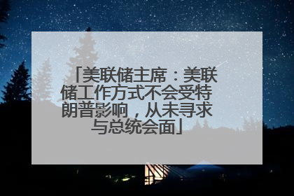 美联储主席：美联储工作方式不会受特朗普影响，从未寻求与总统会面