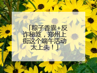 粽子香囊+反诈秘笈，郑州上街这个端午活动太上头！