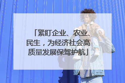 紧盯企业、农业、民生，为经济社会高质量发展保驾护航