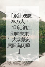 累计观展23万人！“印记镇江 印向未来”大众篆刻展圆满闭幕