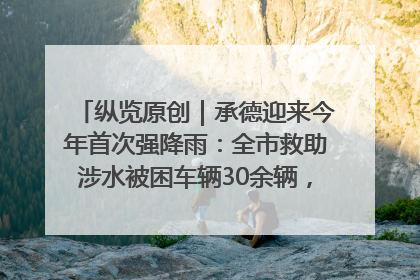 纵览原创｜承德迎来今年首次强降雨：全市救助涉水被困车辆30余辆，8日晚市区已无积水路段，交通恢复畅通