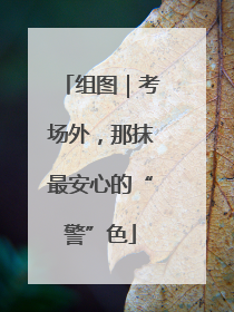 组图｜考场外，那抹最安心的“警”色