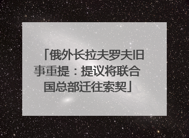 俄外长拉夫罗夫旧事重提：提议将联合国总部迁往索契