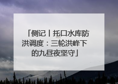 侧记丨托口水库防洪调度：三轮洪峰下的九昼夜坚守