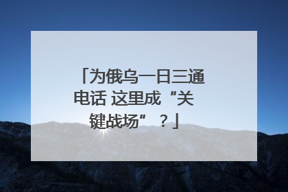 为俄乌一日三通电话 这里成“关键战场”？
