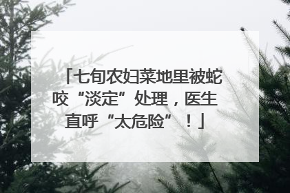七旬农妇菜地里被蛇咬“淡定”处理，医生直呼“太危险”！