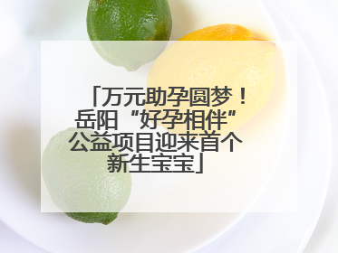 万元助孕圆梦！岳阳“好孕相伴”公益项目迎来首个新生宝宝