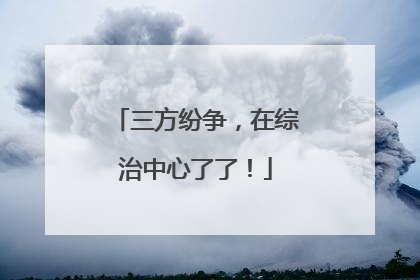 三方纷争，在综治中心了了！