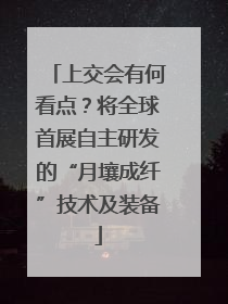 上交会有何看点？将全球首展自主研发的“月壤成纤”技术及装备