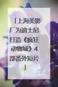 上海美影厂为迪士尼打造《疯狂动物城》4部番外短片