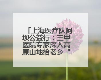 上海医疗队阿坝公益行：三甲医院专家深入高原山地给老乡“送健康”