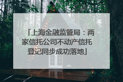 上海金融监管局：两家信托公司不动产信托登记同步成功落地