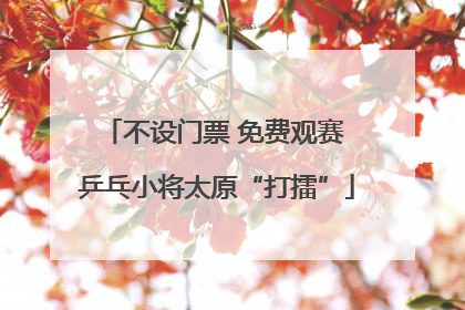 不设门票 免费观赛 乒乓小将太原“打擂”