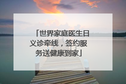 世界家庭医生日义诊牵线，签约服务送健康到家