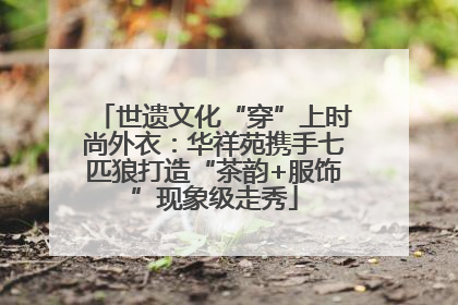 世遗文化“穿”上时尚外衣：华祥苑携手七匹狼打造“茶韵+服饰”现象级走秀