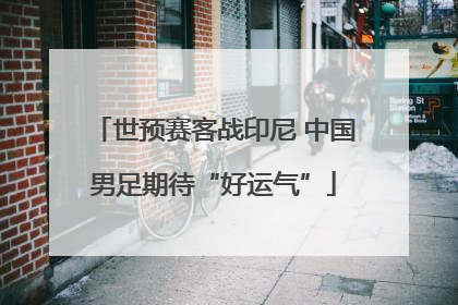世预赛客战印尼 中国男足期待“好运气”