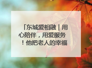 东城爱相融｜用心陪伴，用爱服务！他把老人的幸福感当“大事儿”