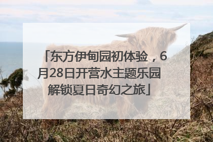 东方伊甸园初体验，6月28日开营水主题乐园解锁夏日奇幻之旅