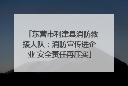 东营市利津县消防救援大队：消防宣传进企业 安全责任再压实