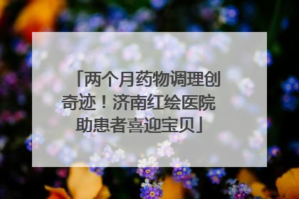两个月药物调理创奇迹！济南红绘医院助患者喜迎宝贝