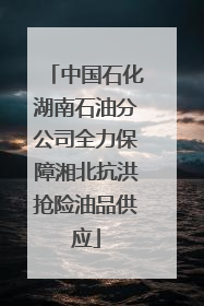 中国石化湖南石油分公司全力保障湘北抗洪抢险油品供应