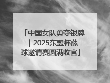 中国女队勇夺银牌｜2025东盟杯藤球邀请赛圆满收官