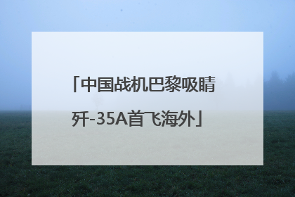 中国战机巴黎吸睛 歼-35A首飞海外