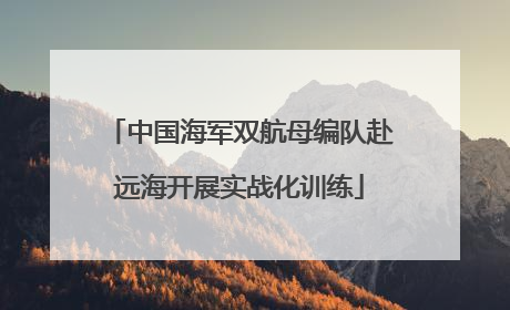 中国海军双航母编队赴远海开展实战化训练