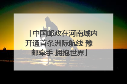 中国邮政在河南域内开通首条洲际航线 豫邮牵手 拥抱世界