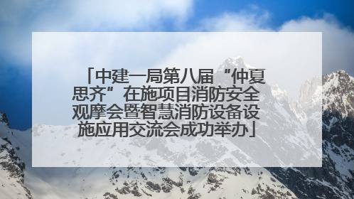 中建一局第八届“仲夏思齐”在施项目消防安全观摩会暨智慧消防设备设施应用交流会成功举办