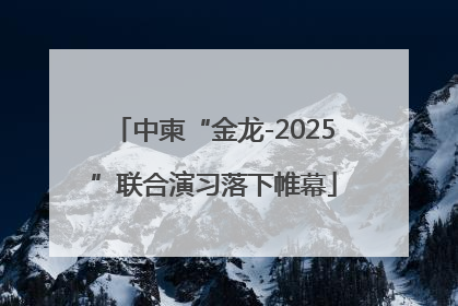 中柬“金龙-2025”联合演习落下帷幕