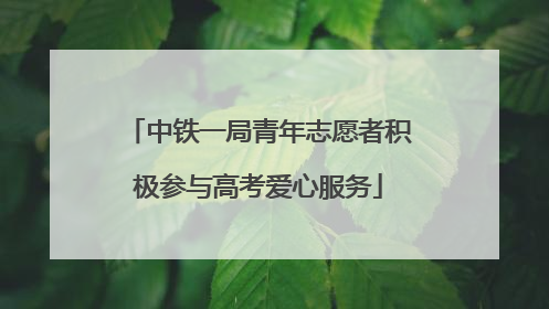 中铁一局青年志愿者积极参与高考爱心服务
