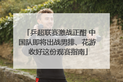 乒超联赛激战正酣 中国队即将出战男排、花游 收好这份观赛指南