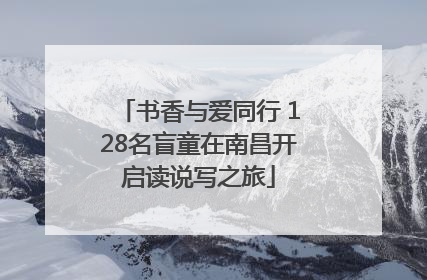 书香与爱同行 128名盲童在南昌开启读说写之旅