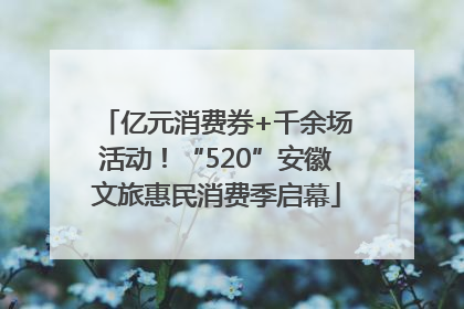 亿元消费券+千余场活动！“520”安徽文旅惠民消费季启幕