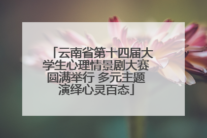 云南省第十四届大学生心理情景剧大赛圆满举行 多元主题演绎心灵百态