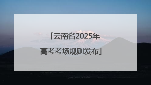 云南省2025年高考考场规则发布