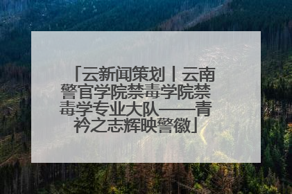 云新闻策划丨云南警官学院禁毒学院禁毒学专业大队——青衿之志辉映警徽